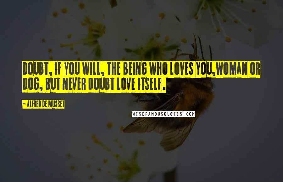 Alfred De Musset Quotes: Doubt, if you will, the being who loves you,Woman or dog, but never doubt love itself.