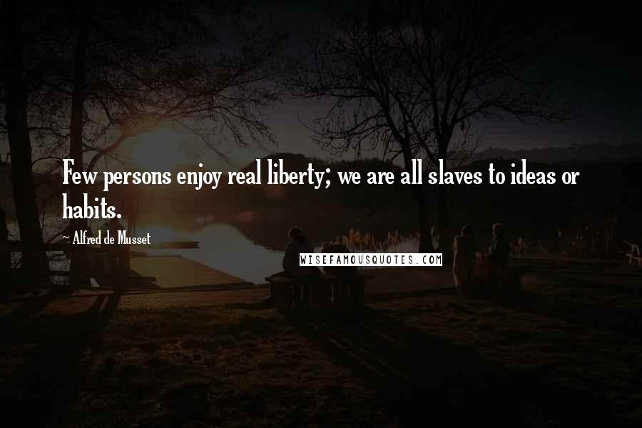 Alfred De Musset Quotes: Few persons enjoy real liberty; we are all slaves to ideas or habits.