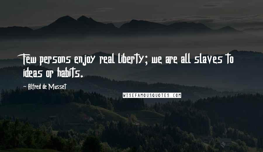 Alfred De Musset Quotes: Few persons enjoy real liberty; we are all slaves to ideas or habits.