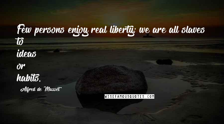 Alfred De Musset Quotes: Few persons enjoy real liberty; we are all slaves to ideas or habits.