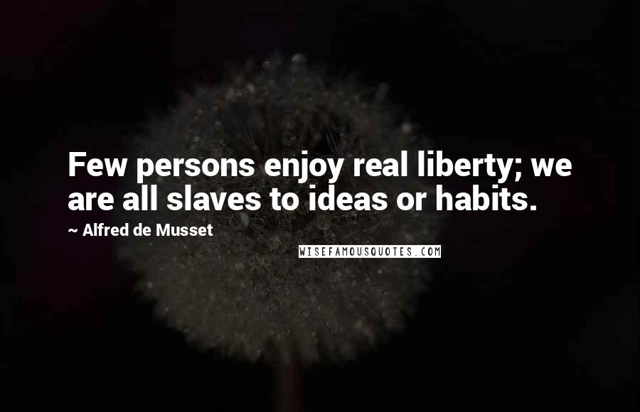 Alfred De Musset Quotes: Few persons enjoy real liberty; we are all slaves to ideas or habits.