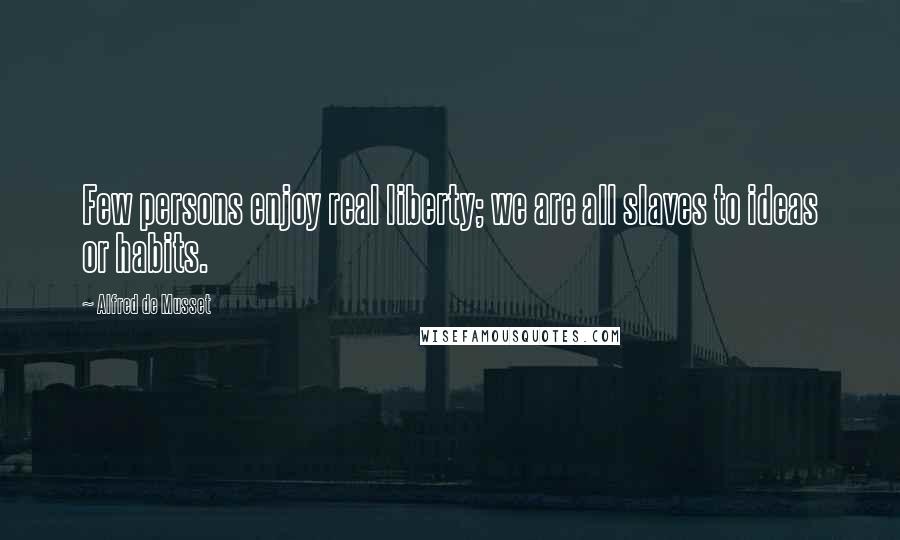 Alfred De Musset Quotes: Few persons enjoy real liberty; we are all slaves to ideas or habits.