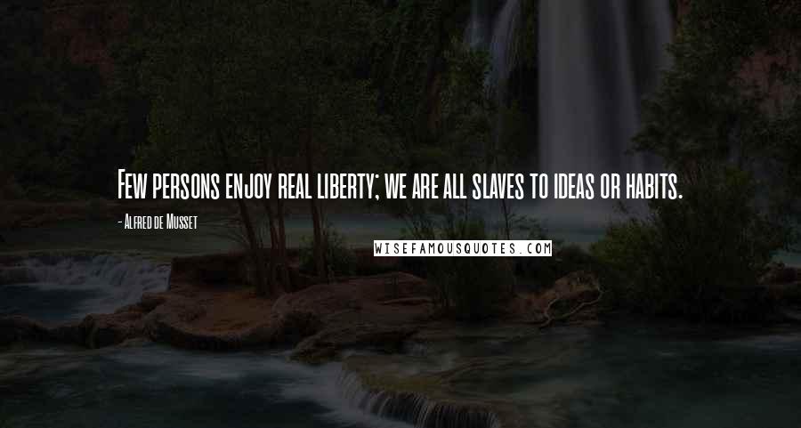 Alfred De Musset Quotes: Few persons enjoy real liberty; we are all slaves to ideas or habits.