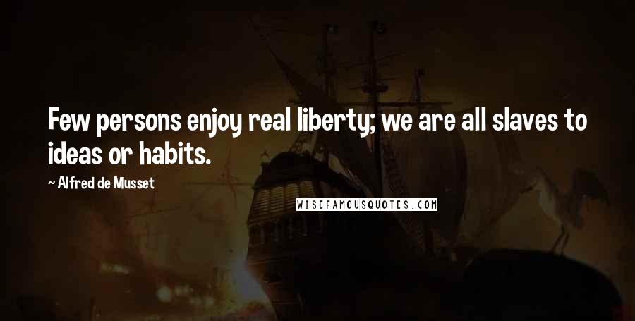 Alfred De Musset Quotes: Few persons enjoy real liberty; we are all slaves to ideas or habits.