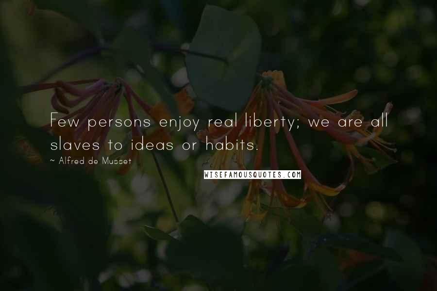 Alfred De Musset Quotes: Few persons enjoy real liberty; we are all slaves to ideas or habits.