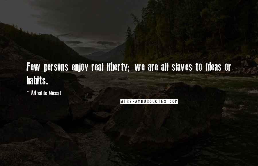 Alfred De Musset Quotes: Few persons enjoy real liberty; we are all slaves to ideas or habits.