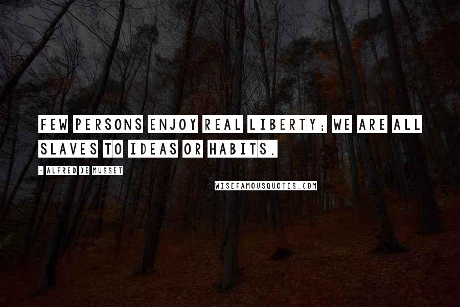 Alfred De Musset Quotes: Few persons enjoy real liberty; we are all slaves to ideas or habits.