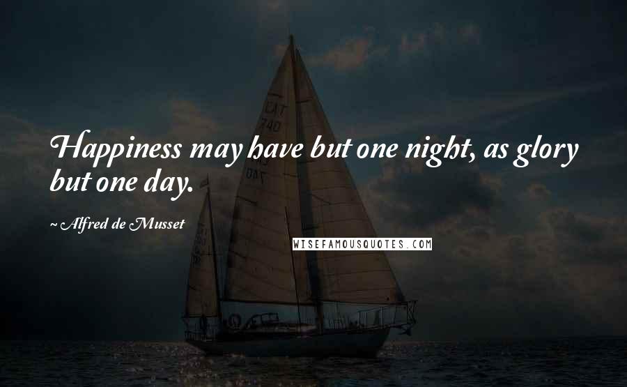 Alfred De Musset Quotes: Happiness may have but one night, as glory but one day.