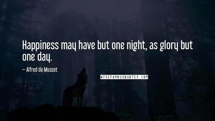 Alfred De Musset Quotes: Happiness may have but one night, as glory but one day.