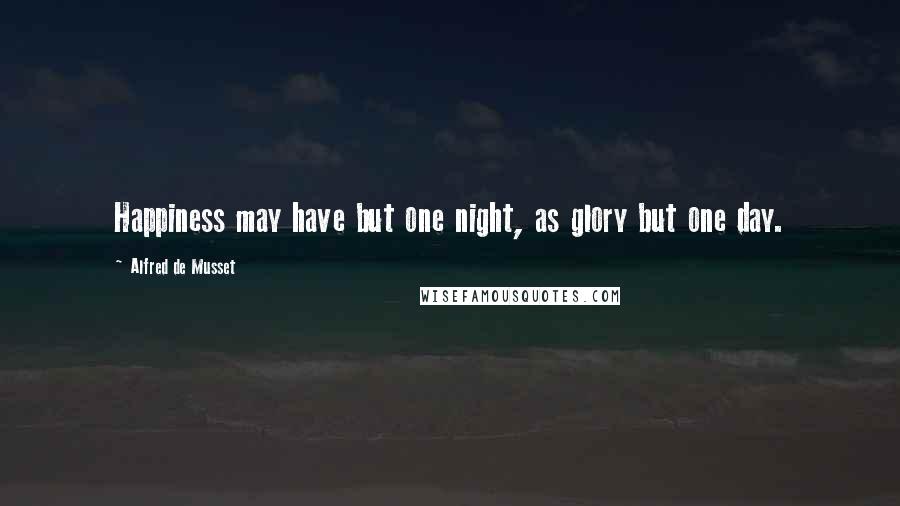 Alfred De Musset Quotes: Happiness may have but one night, as glory but one day.
