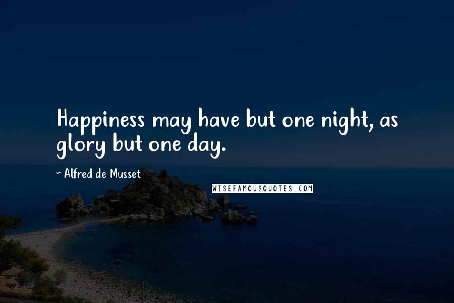 Alfred De Musset Quotes: Happiness may have but one night, as glory but one day.