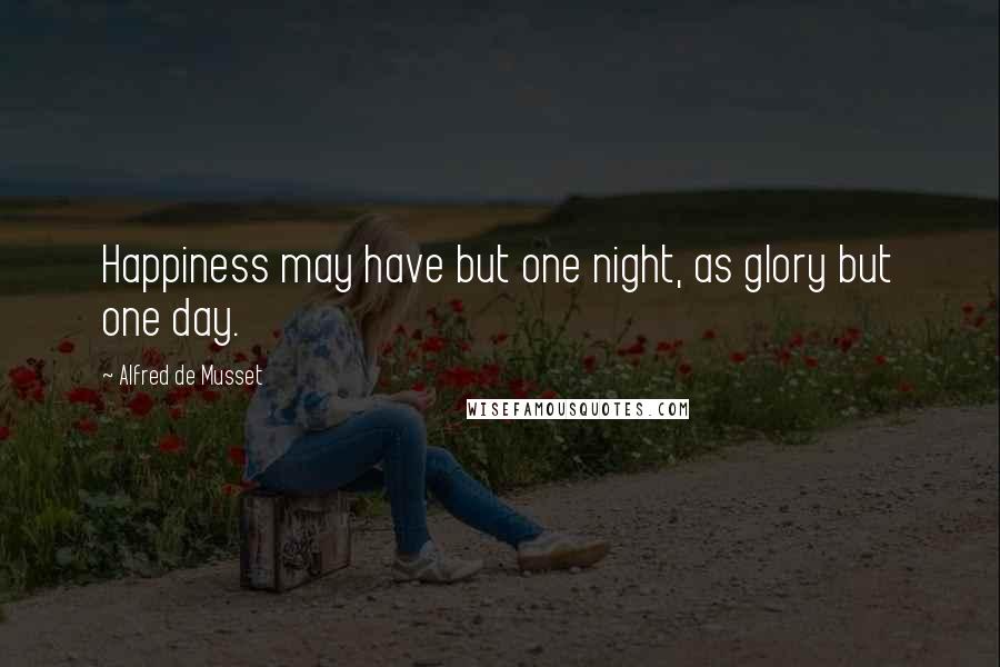 Alfred De Musset Quotes: Happiness may have but one night, as glory but one day.