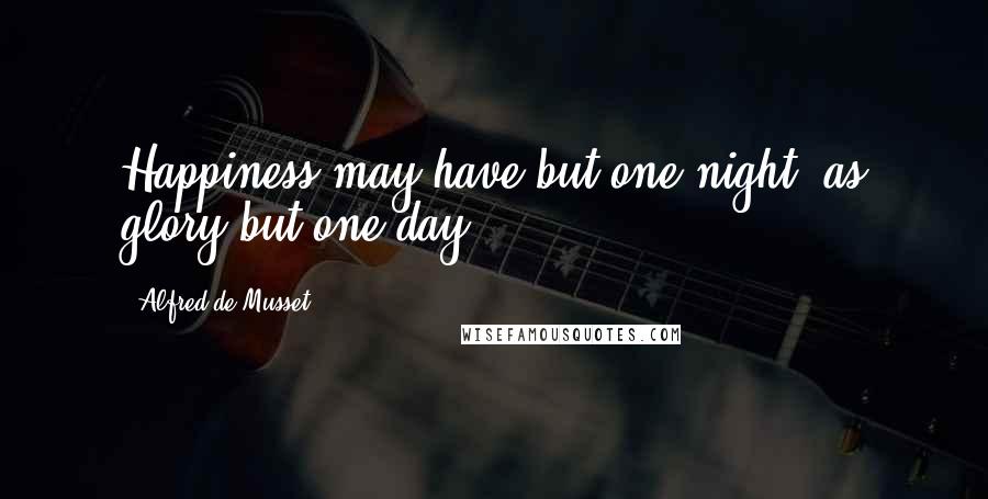 Alfred De Musset Quotes: Happiness may have but one night, as glory but one day.