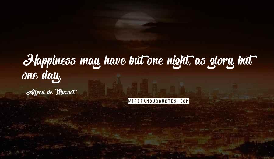 Alfred De Musset Quotes: Happiness may have but one night, as glory but one day.