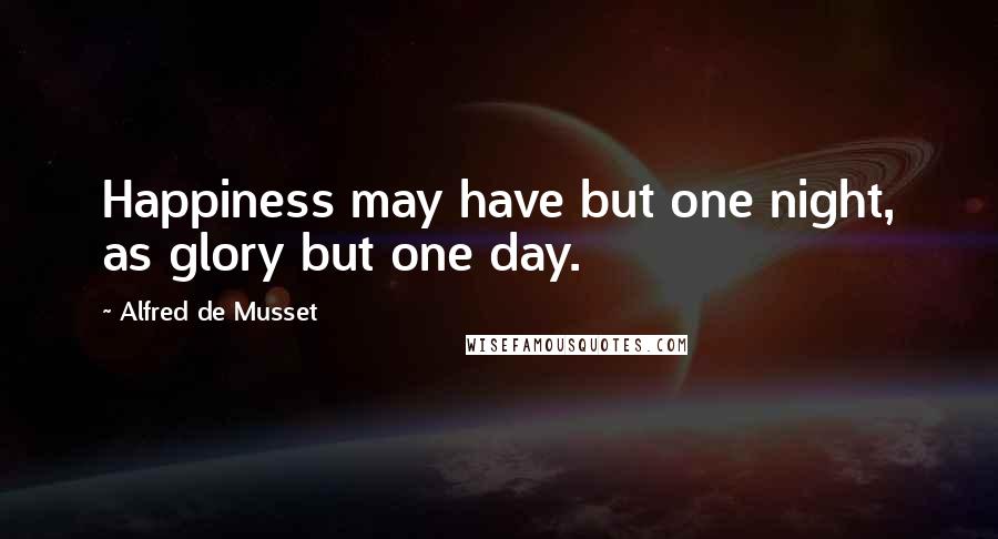 Alfred De Musset Quotes: Happiness may have but one night, as glory but one day.