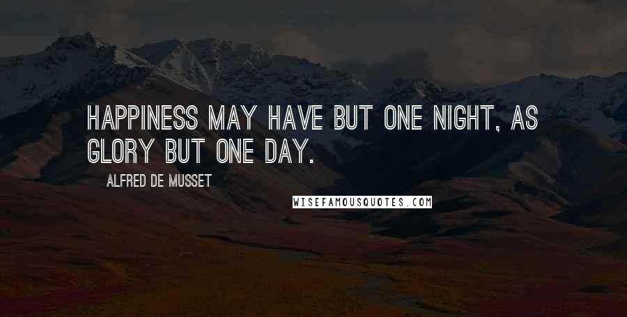 Alfred De Musset Quotes: Happiness may have but one night, as glory but one day.