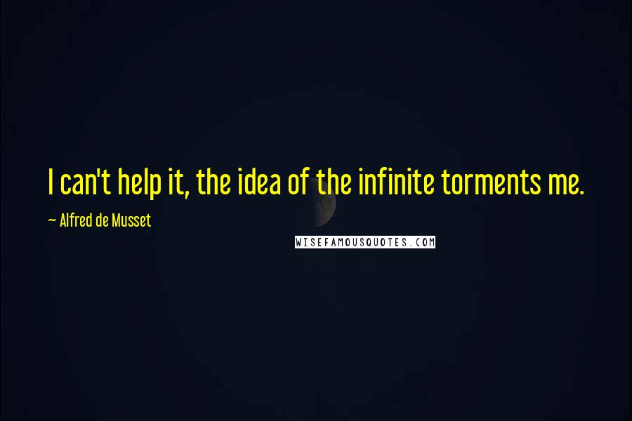 Alfred De Musset Quotes: I can't help it, the idea of the infinite torments me.