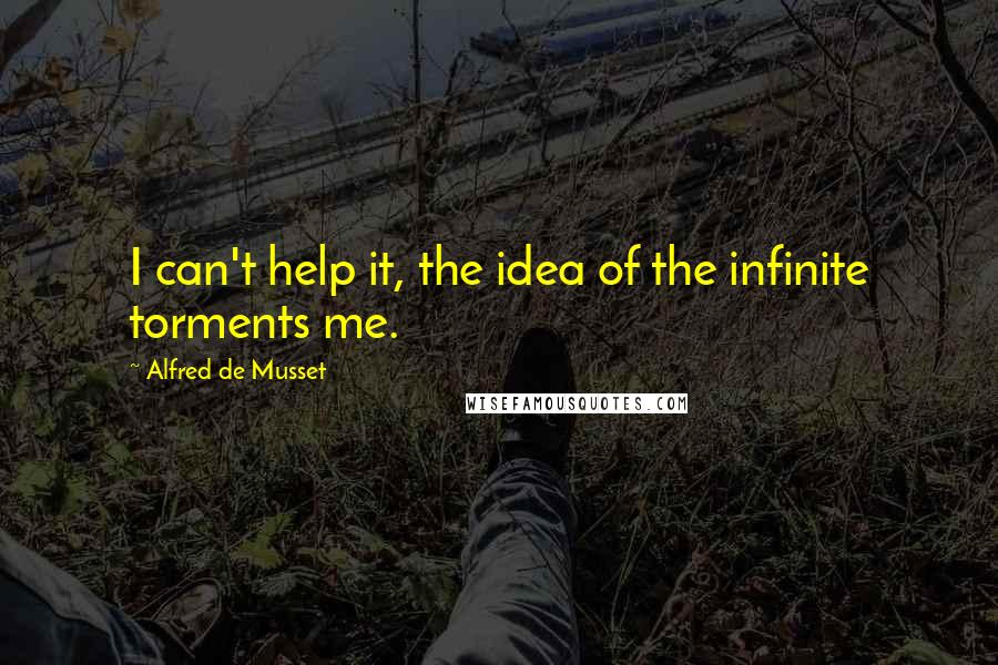 Alfred De Musset Quotes: I can't help it, the idea of the infinite torments me.