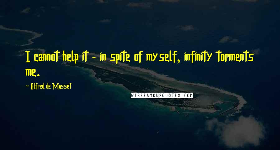 Alfred De Musset Quotes: I cannot help it - in spite of myself, infinity torments me.