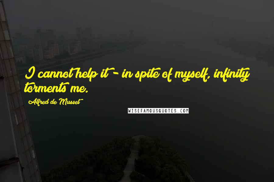 Alfred De Musset Quotes: I cannot help it - in spite of myself, infinity torments me.