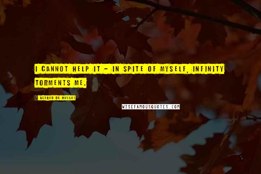 Alfred De Musset Quotes: I cannot help it - in spite of myself, infinity torments me.