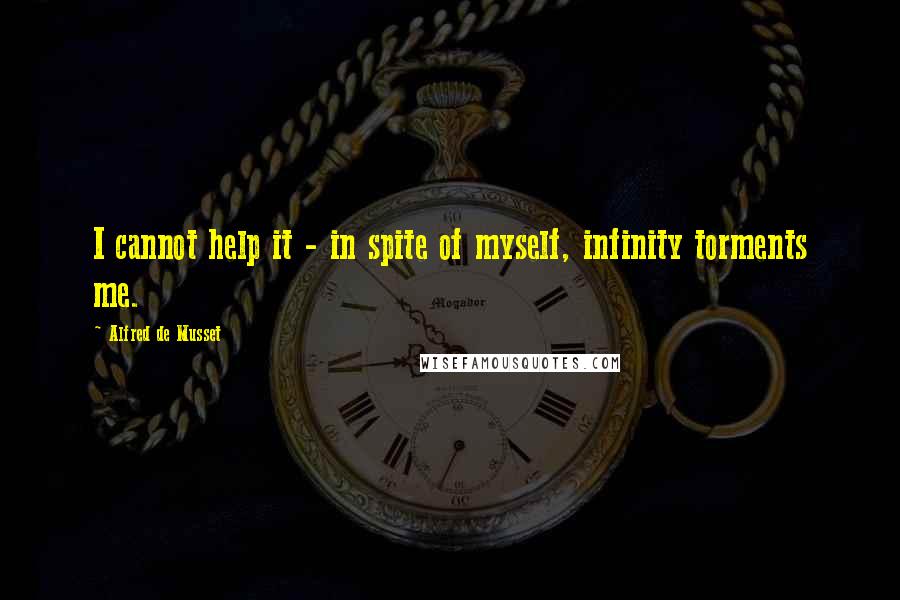 Alfred De Musset Quotes: I cannot help it - in spite of myself, infinity torments me.