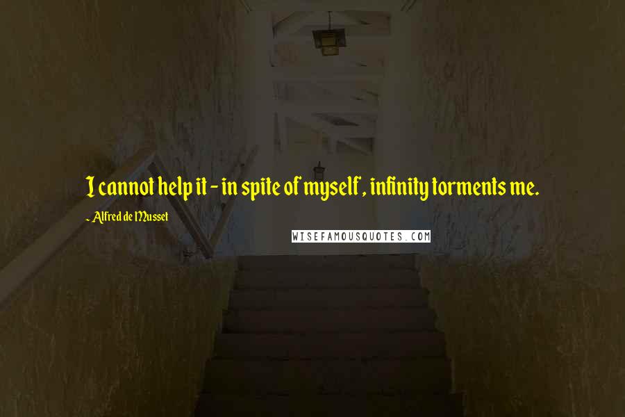 Alfred De Musset Quotes: I cannot help it - in spite of myself, infinity torments me.