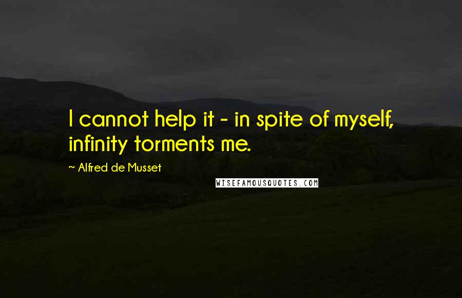 Alfred De Musset Quotes: I cannot help it - in spite of myself, infinity torments me.