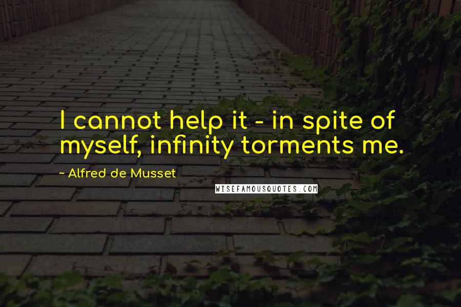 Alfred De Musset Quotes: I cannot help it - in spite of myself, infinity torments me.