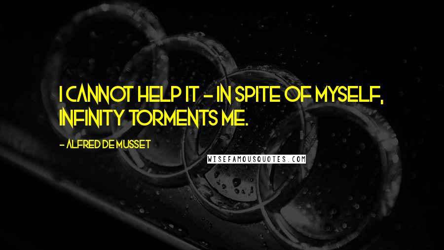 Alfred De Musset Quotes: I cannot help it - in spite of myself, infinity torments me.