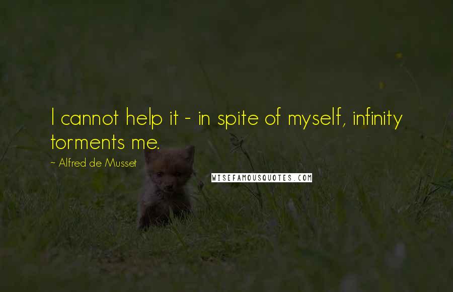 Alfred De Musset Quotes: I cannot help it - in spite of myself, infinity torments me.