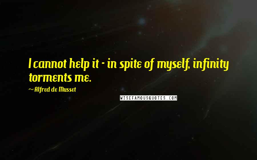 Alfred De Musset Quotes: I cannot help it - in spite of myself, infinity torments me.
