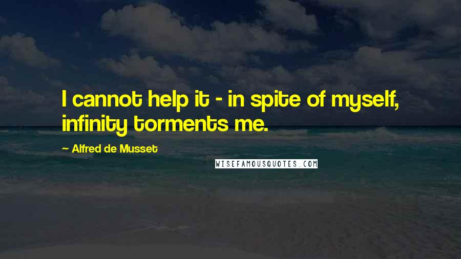 Alfred De Musset Quotes: I cannot help it - in spite of myself, infinity torments me.