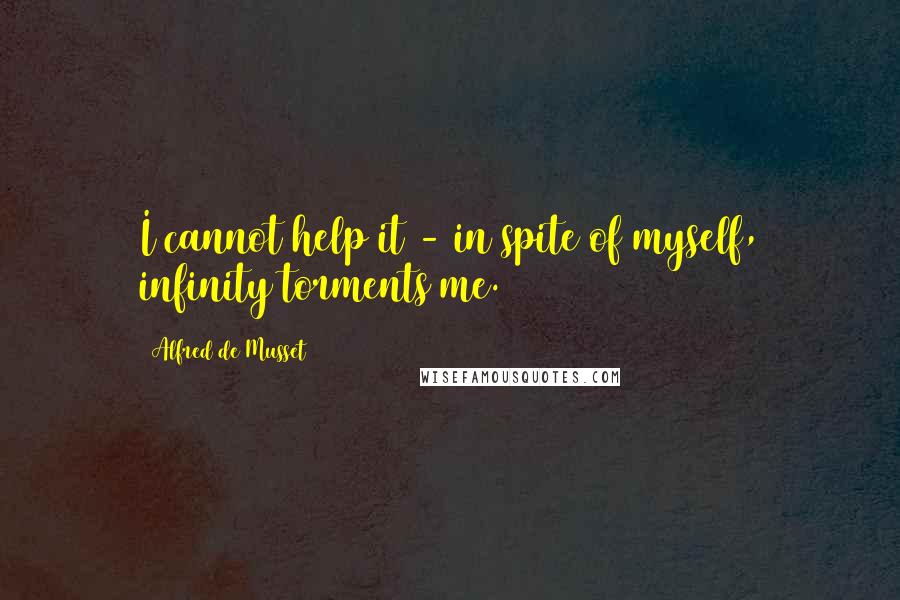 Alfred De Musset Quotes: I cannot help it - in spite of myself, infinity torments me.