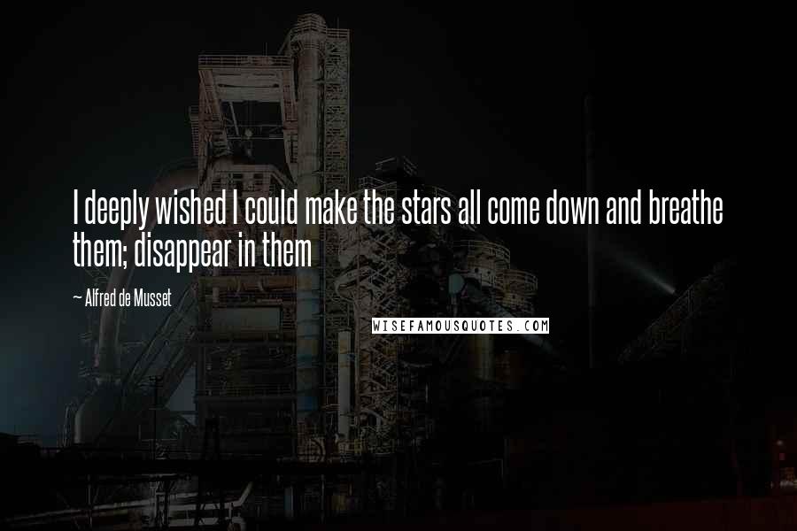 Alfred De Musset Quotes: I deeply wished I could make the stars all come down and breathe them; disappear in them