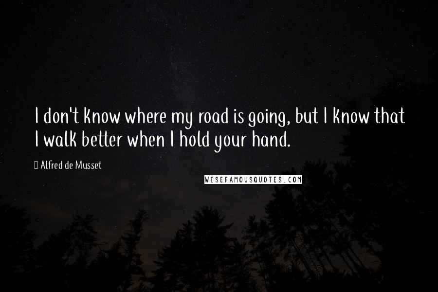 Alfred De Musset Quotes: I don't know where my road is going, but I know that I walk better when I hold your hand.