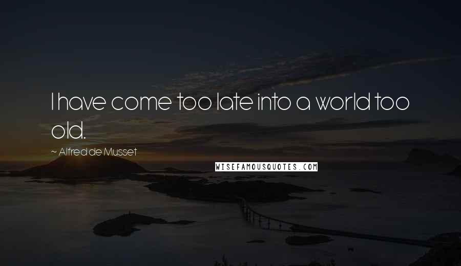 Alfred De Musset Quotes: I have come too late into a world too old.