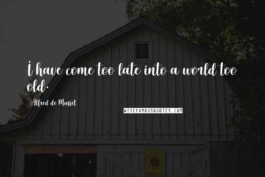 Alfred De Musset Quotes: I have come too late into a world too old.