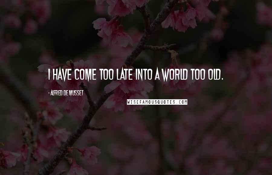 Alfred De Musset Quotes: I have come too late into a world too old.