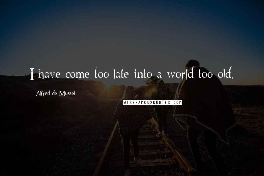 Alfred De Musset Quotes: I have come too late into a world too old.