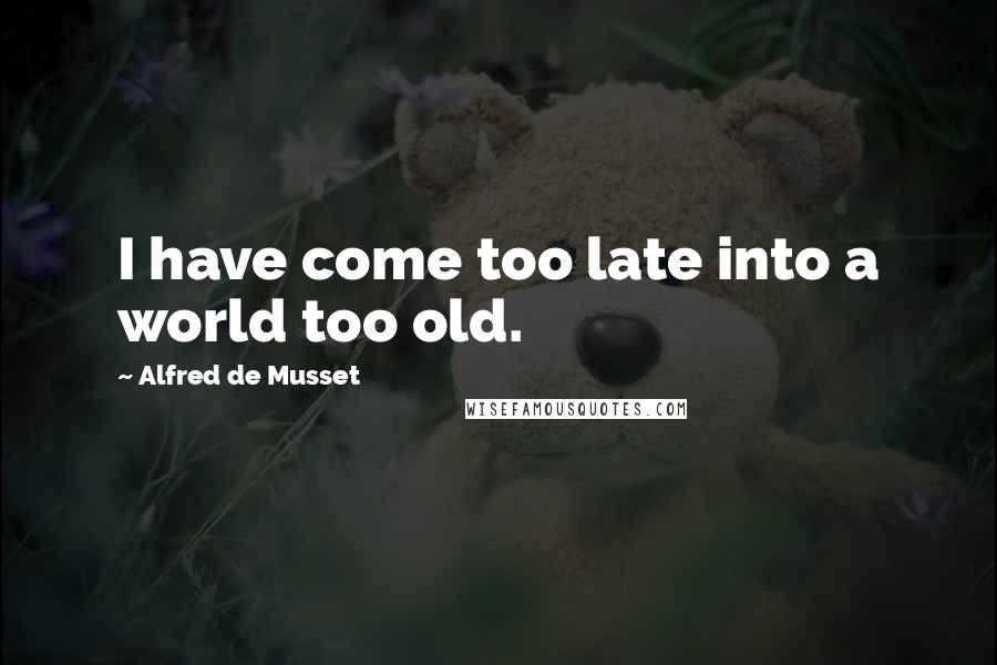Alfred De Musset Quotes: I have come too late into a world too old.