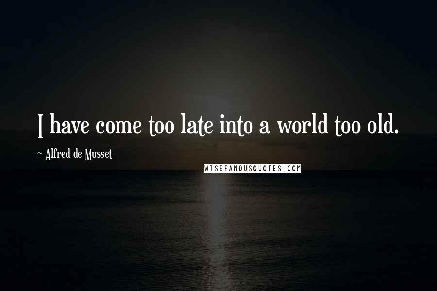 Alfred De Musset Quotes: I have come too late into a world too old.