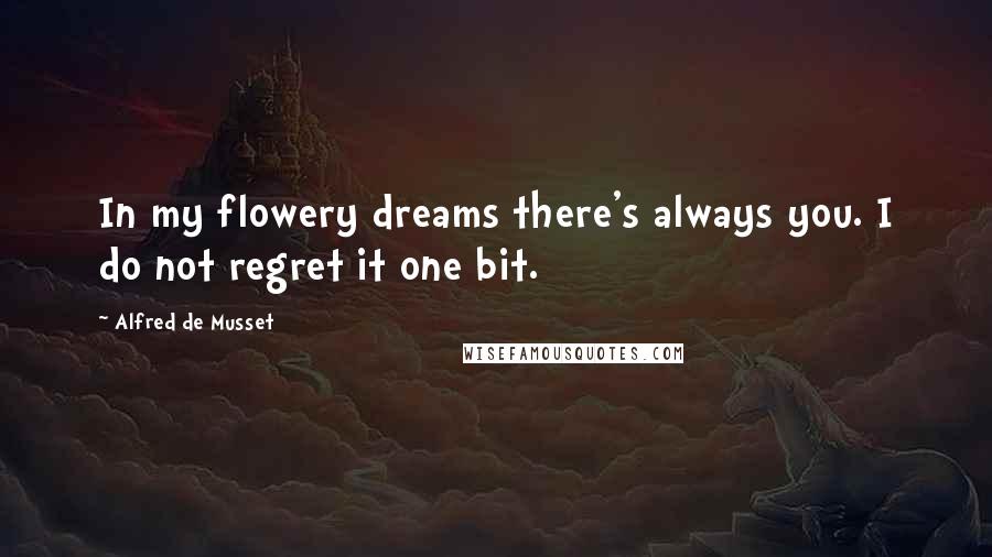 Alfred De Musset Quotes: In my flowery dreams there's always you. I do not regret it one bit.