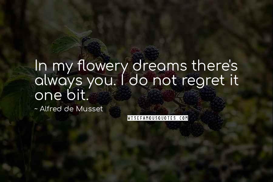 Alfred De Musset Quotes: In my flowery dreams there's always you. I do not regret it one bit.