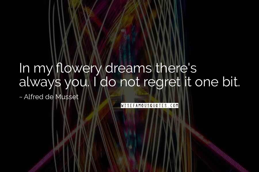 Alfred De Musset Quotes: In my flowery dreams there's always you. I do not regret it one bit.