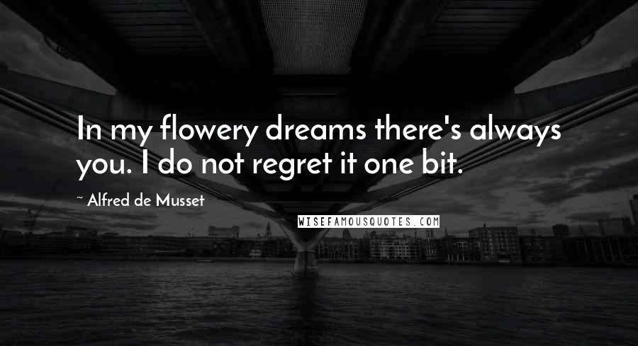 Alfred De Musset Quotes: In my flowery dreams there's always you. I do not regret it one bit.