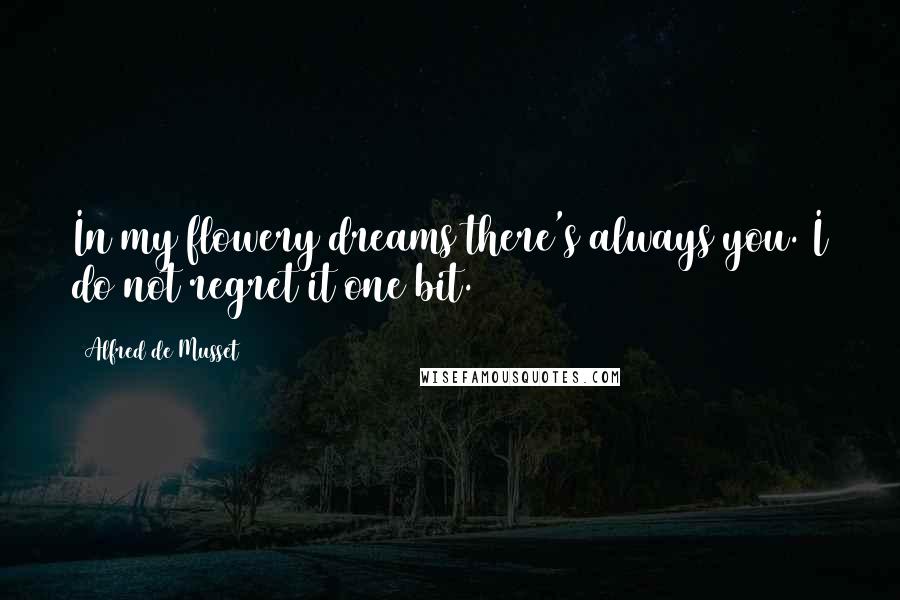 Alfred De Musset Quotes: In my flowery dreams there's always you. I do not regret it one bit.