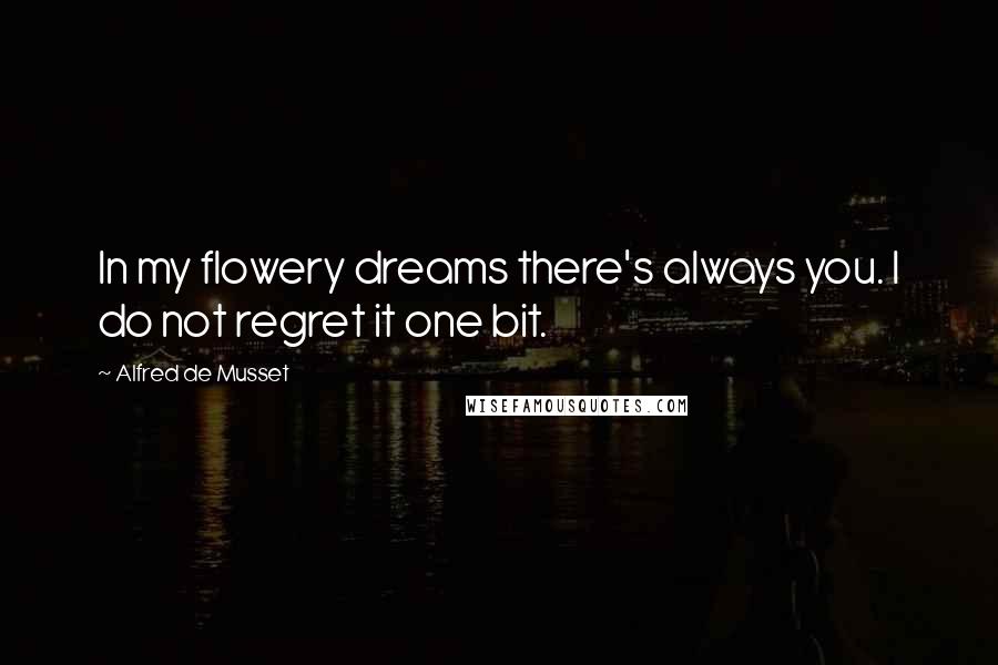 Alfred De Musset Quotes: In my flowery dreams there's always you. I do not regret it one bit.