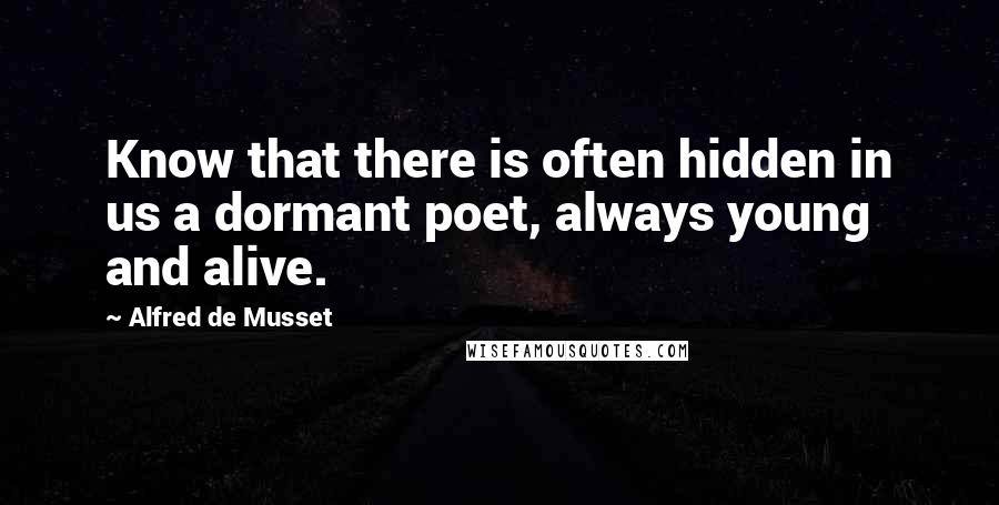Alfred De Musset Quotes: Know that there is often hidden in us a dormant poet, always young and alive.