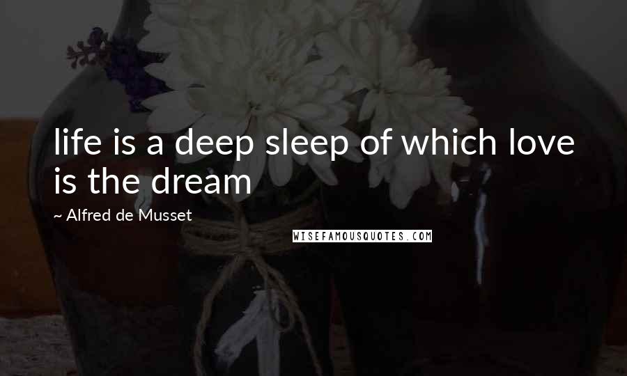 Alfred De Musset Quotes: life is a deep sleep of which love is the dream